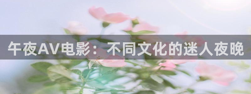 超碰在线资源免费观看：午夜AV电影：不同文化的迷人夜晚