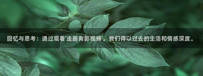 牛牛超碰在线视频：回忆与思考：通过观看\'走路背影视频\'，我们得以过去的生活和情感深度。