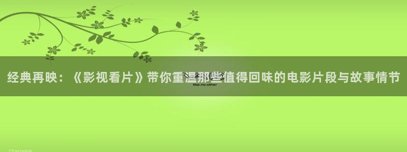 97超碰在线免费视频：经典再映：《影视看片》带你重温那些值得回味的电影片段与故事情节