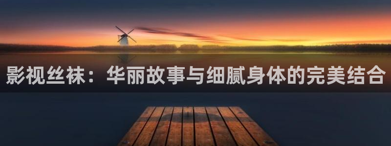 超碰在线a：影视丝袜：华丽故事与细腻身体的完美结合